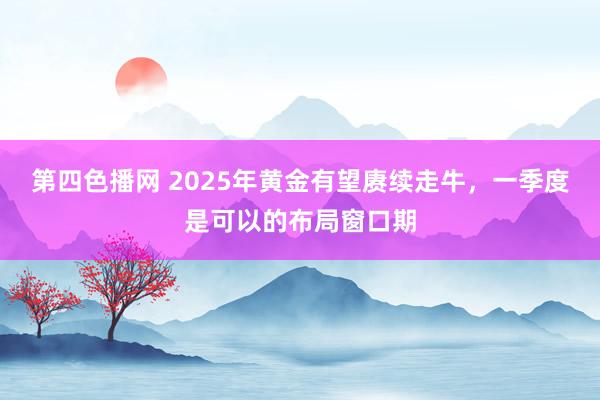 第四色播网 2025年黄金有望赓续走牛，一季度是可以的布局窗口期