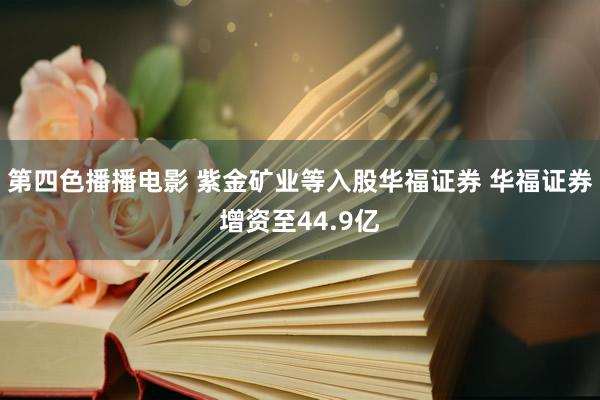 第四色播播电影 紫金矿业等入股华福证券 华福证券增资至44.9亿