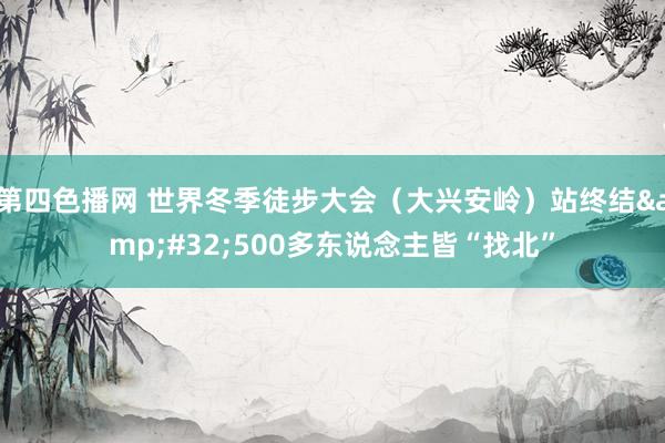 第四色播网 世界冬季徒步大会（大兴安岭）站终结&#32;500多东说念主皆“找北”