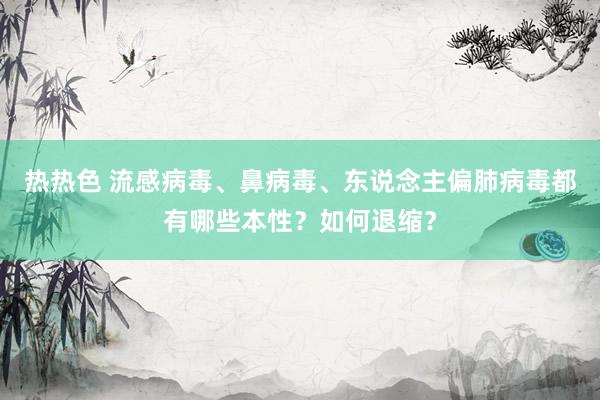 热热色 流感病毒、鼻病毒、东说念主偏肺病毒都有哪些本性？如何退缩？