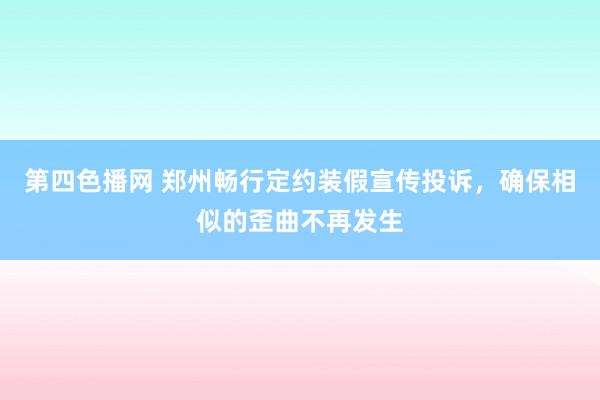 第四色播网 郑州畅行定约装假宣传投诉，确保相似的歪曲不再发生