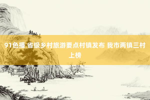 91色播 省级乡村旅游要点村镇发布 我市两镇三村上榜