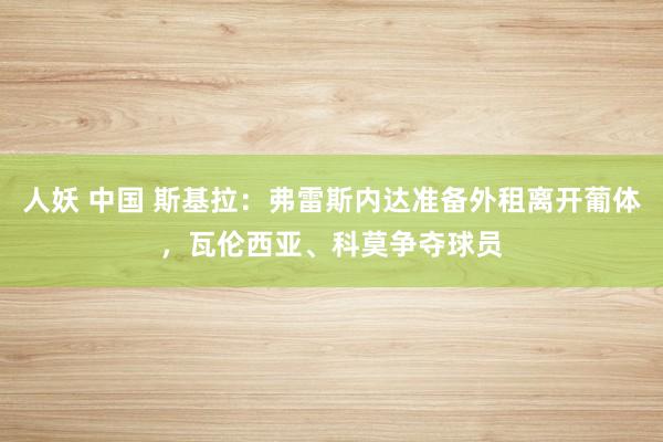 人妖 中国 斯基拉：弗雷斯内达准备外租离开葡体，瓦伦西亚、科莫争夺球员