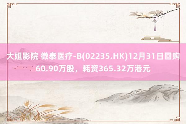 大姐影院 微泰医疗-B(02235.HK)12月31日回购60.90万股，耗资365.32万港元