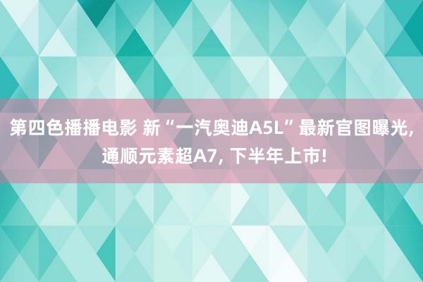 第四色播播电影 新“一汽奥迪A5L”最新官图曝光， 通顺元素超A7， 下半年上市!