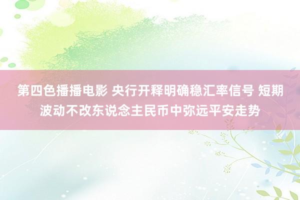 第四色播播电影 央行开释明确稳汇率信号 短期波动不改东说念主民币中弥远平安走势