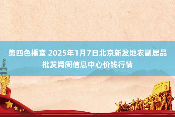 第四色播室 2025年1月7日北京新发地农副居品批发阛阓信息中心价钱行情