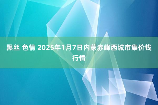 黑丝 色情 2025年1月7日内蒙赤峰西城市集价钱行情