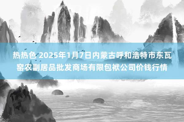 热热色 2025年1月7日内蒙古呼和浩特市东瓦窑农副居品批发商场有限包袱公司价钱行情