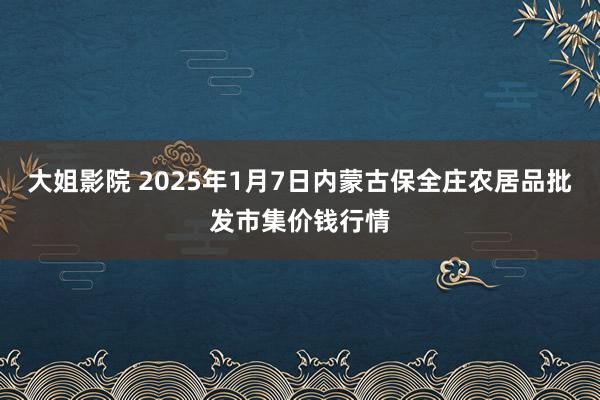 大姐影院 2025年1月7日内蒙古保全庄农居品批发市集价钱行情