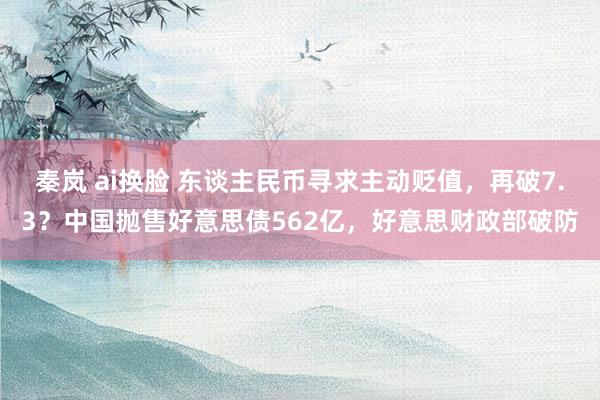 秦岚 ai换脸 东谈主民币寻求主动贬值，再破7.3？中国抛售好意思债562亿，好意思财政部破防