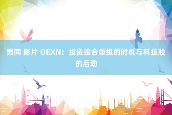 男同 影片 OEXN：投资组合重组的时机与科技股的后劲