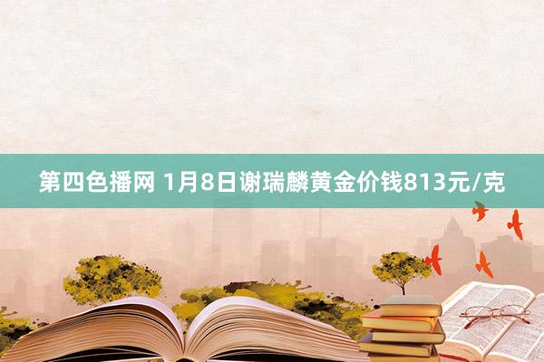 第四色播网 1月8日谢瑞麟黄金价钱813元/克