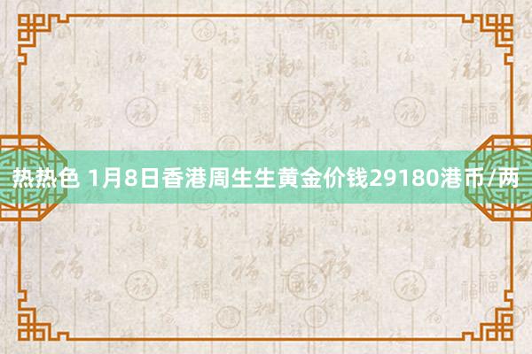 热热色 1月8日香港周生生黄金价钱29180港币/两