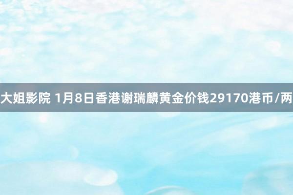 大姐影院 1月8日香港谢瑞麟黄金价钱29170港币/两