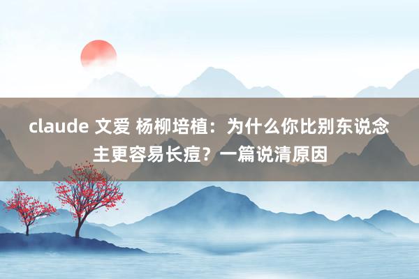 claude 文爱 杨柳培植：为什么你比别东说念主更容易长痘？一篇说清原因