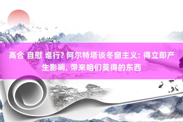 高合 自慰 谁行? 阿尔特塔谈冬窗主义: 得立即产生影响， 带来咱们莫得的东西