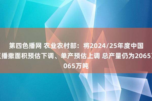 第四色播网 农业农村部：将2024/25年度中国大豆播撒面积预估下调、单产预估上调 总产量仍为2065万吨