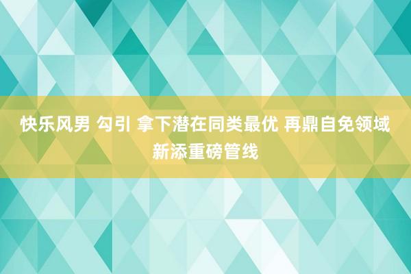 快乐风男 勾引 拿下潜在同类最优 再鼎自免领域新添重磅管线