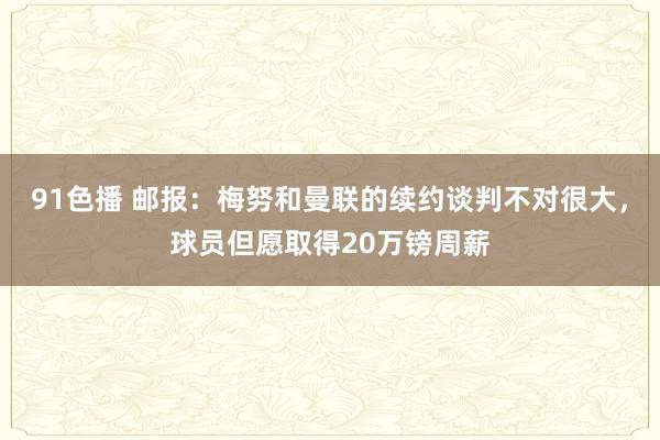 91色播 邮报：梅努和曼联的续约谈判不对很大，球员但愿取得20万镑周薪