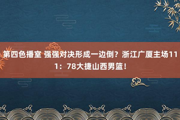 第四色播室 强强对决形成一边倒？浙江广厦主场111：78大捷山西男篮！