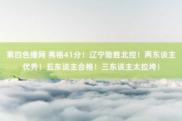 第四色播网 弗格41分！辽宁险胜北控！两东谈主优秀！五东谈主合格！三东谈主太拉垮！