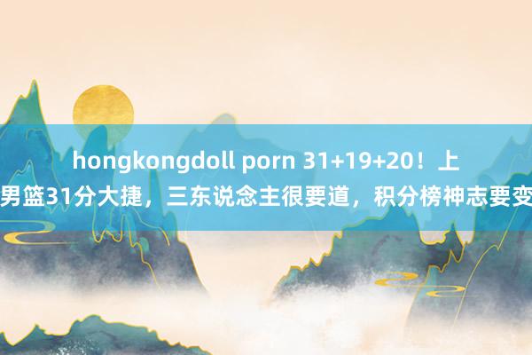 hongkongdoll porn 31+19+20！上海男篮31分大捷，三东说念主很要道，积分榜神志要变了