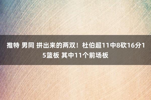 推特 男同 拼出来的两双！杜伯超11中8砍16分15篮板 其中11个前场板