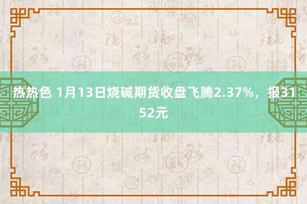 热热色 1月13日烧碱期货收盘飞腾2.37%，报3152元