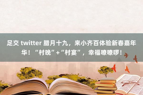 足交 twitter 腊月十九，来小齐百体验新春嘉年华！“村晚”+“村宴”，幸福嘹嘹啰！