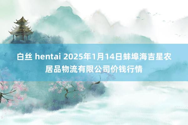 白丝 hentai 2025年1月14日蚌埠海吉星农居品物流有限公司价钱行情