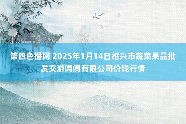 第四色播网 2025年1月14日绍兴市蔬菜果品批发交游阛阓有限公司价钱行情