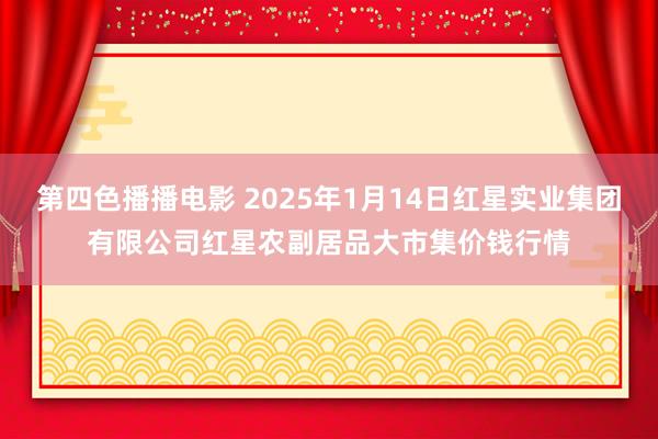 第四色播播电影 2025年1月14日红星实业集团有限公司红星农副居品大市集价钱行情