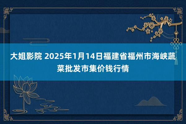 大姐影院 2025年1月14日福建省福州市海峡蔬菜批发市集价钱行情