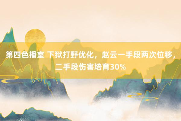 第四色播室 下狱打野优化，赵云一手段两次位移，二手段伤害培育30%