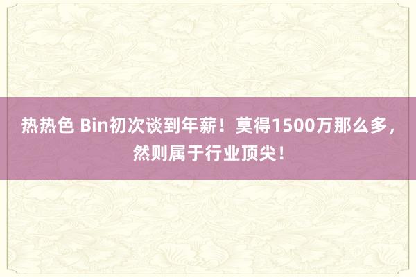 热热色 Bin初次谈到年薪！莫得1500万那么多，然则属于行业顶尖！