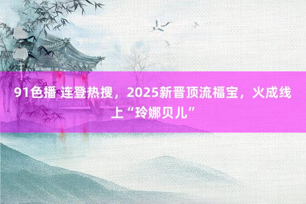 91色播 连登热搜，2025新晋顶流福宝，火成线上“玲娜贝儿”