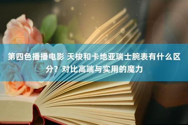 第四色播播电影 天梭和卡地亚瑞士腕表有什么区分？对比高端与实用的魔力