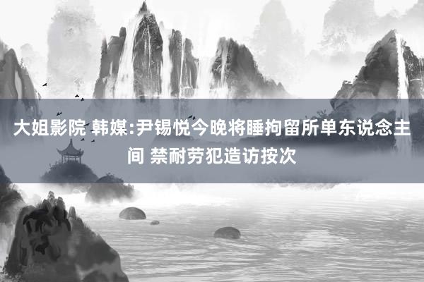 大姐影院 韩媒:尹锡悦今晚将睡拘留所单东说念主间 禁耐劳犯造访按次