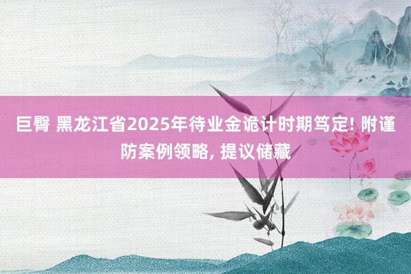 巨臀 黑龙江省2025年待业金诡计时期笃定! 附谨防案例领略， 提议储藏