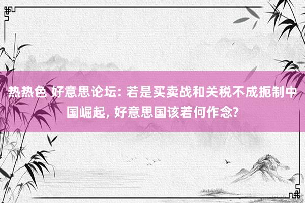 热热色 好意思论坛: 若是买卖战和关税不成扼制中国崛起， 好意思国该若何作念?