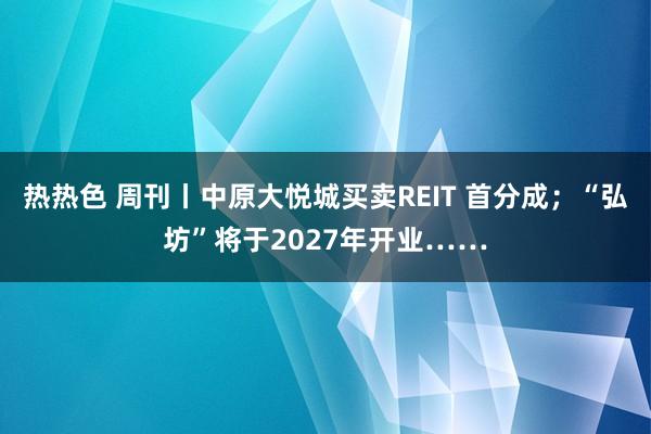 热热色 周刊丨中原大悦城买卖REIT 首分成；“弘坊”将于2027年开业……