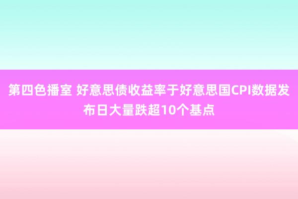 第四色播室 好意思债收益率于好意思国CPI数据发布日大量跌超10个基点