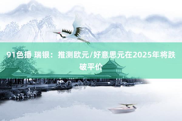 91色播 瑞银：推测欧元/好意思元在2025年将跌破平价